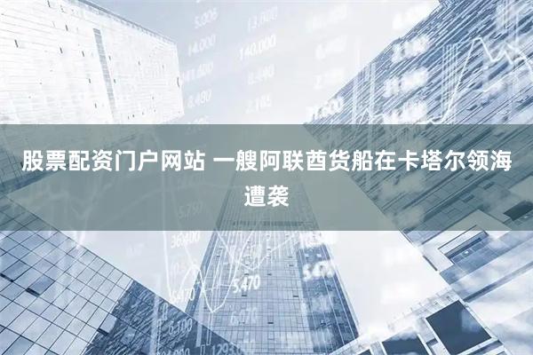 股票配资门户网站 一艘阿联酋货船在卡塔尔领海遭袭