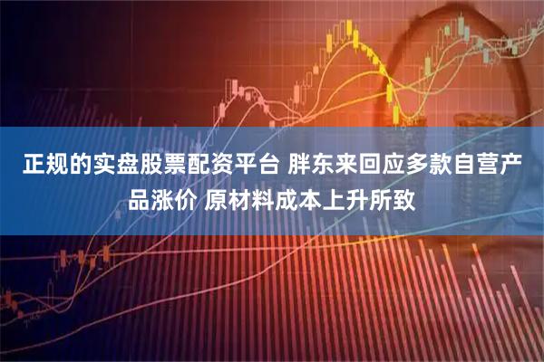 正规的实盘股票配资平台 胖东来回应多款自营产品涨价 原材料成本上升所致