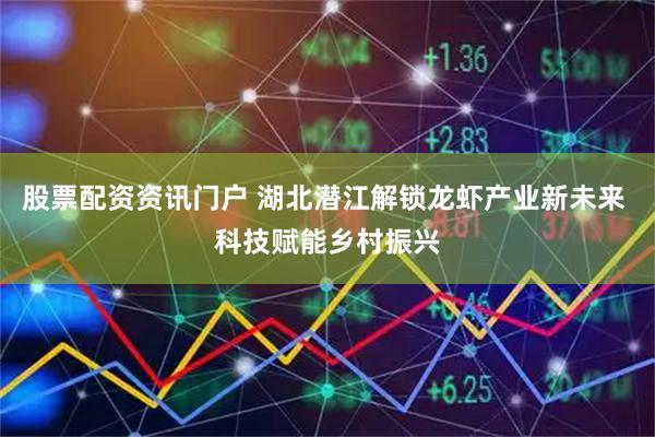 股票配资资讯门户 湖北潜江解锁龙虾产业新未来 科技赋能乡村振兴