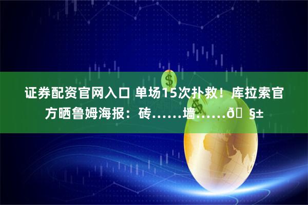 证券配资官网入口 单场15次扑救！库拉索官方晒鲁姆海报：砖……墙……🧱