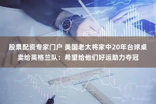 股票配资专家门户 美国老太将家中20年台球桌卖给英格兰队：希望给他们好运助力夺冠