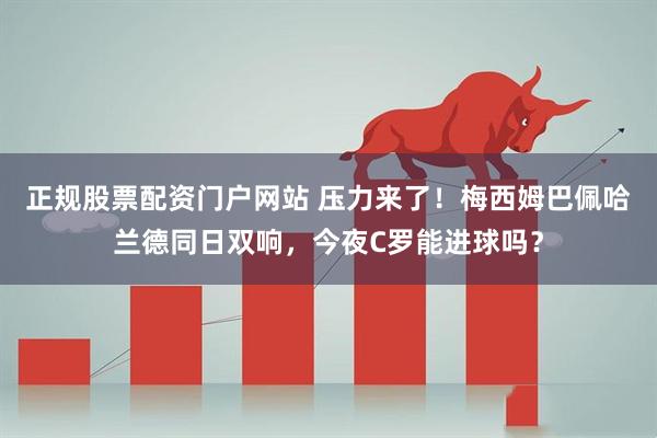 正规股票配资门户网站 压力来了！梅西姆巴佩哈兰德同日双响，今夜C罗能进球吗？