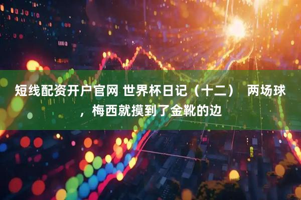 短线配资开户官网 世界杯日记（十二）  两场球，梅西就摸到了金靴的边