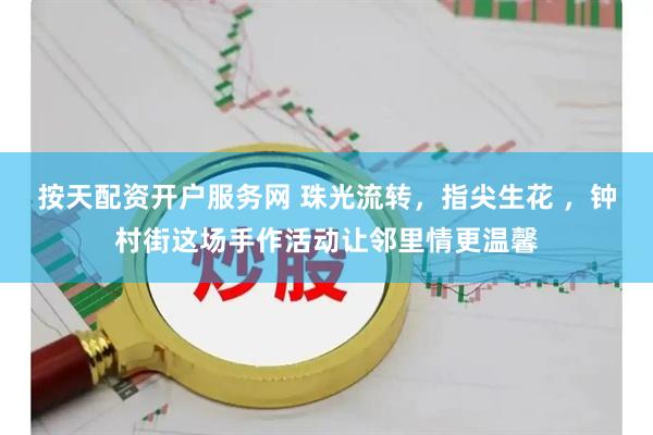 按天配资开户服务网 珠光流转,指尖生花 ,钟村街这场手作活动让邻里情更温馨