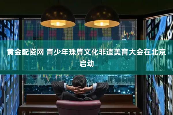 黄金配资网 青少年珠算文化非遗美育大会在北京启动