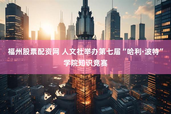 福州股票配资网 人文社举办第七届“哈利·波特”学院知识竞赛