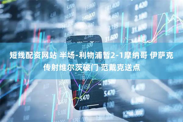 短线配资网站 半场-利物浦暂2-1摩纳哥 伊萨克传射维尔茨破门 范戴克送点