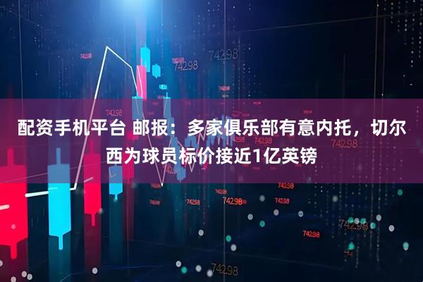 配资手机平台 邮报：多家俱乐部有意内托，切尔西为球员标价接近1亿英镑