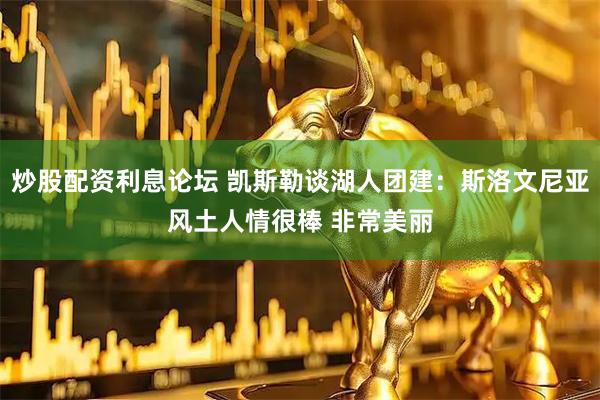 炒股配资利息论坛 凯斯勒谈湖人团建：斯洛文尼亚风土人情很棒 非常美丽
