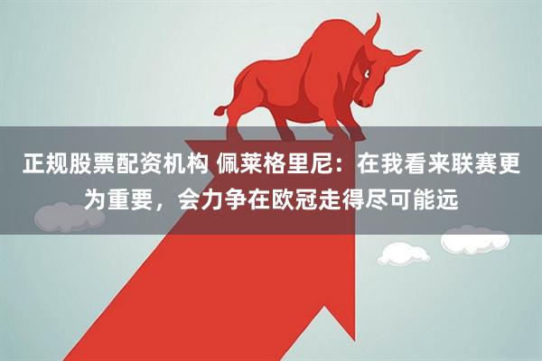 正规股票配资机构 佩莱格里尼:在我看来联赛更为重要,会力争在欧冠走得尽可能远