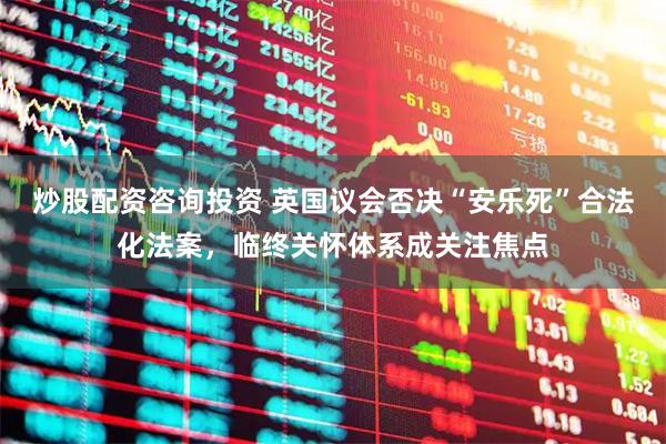 炒股配资咨询投资 英国议会否决“安乐死”合法化法案，临终关怀体系成关注焦点