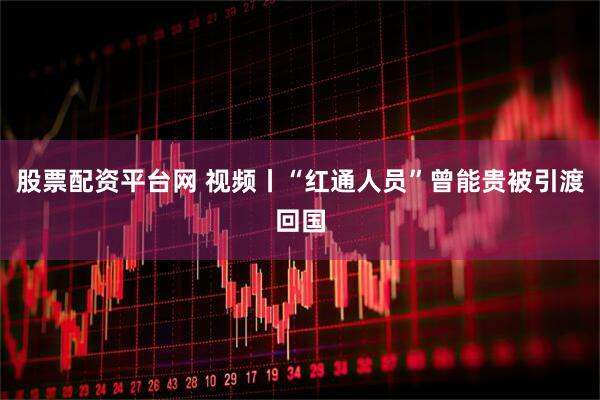 股票配资平台网 视频丨“红通人员”曾能贵被引渡回国